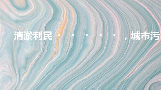 清淤利民，城市污水管道清淤單價(jià)暴漲！